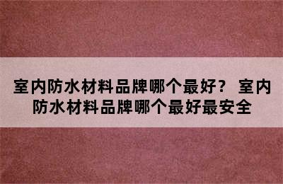 室内防水材料品牌哪个最好？ 室内防水材料品牌哪个最好最安全